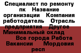 Специалист по ремонту пк › Название организации ­ Компания-работодатель › Отрасль предприятия ­ Другое › Минимальный оклад ­ 20 000 - Все города Работа » Вакансии   . Мордовия респ.